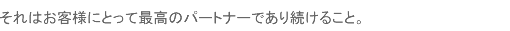 それはお客様にとって最高のパートナーであり続けること。